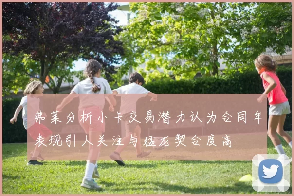 弗莱分析小卡交易潜力认为合同年表现引人关注与猛龙契合度高