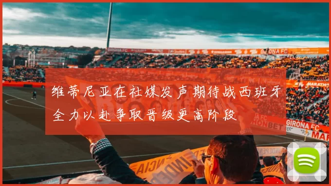 维蒂尼亚在社媒发声期待战西班牙全力以赴争取晋级更高阶段