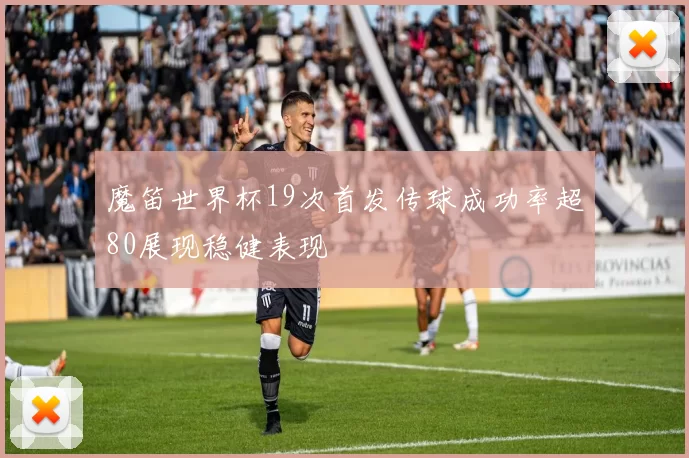 魔笛世界杯19次首发传球成功率超80展现稳健表现
