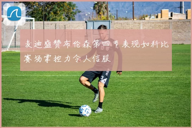 麦迪盛赞布伦森第四节表现如科比赛场掌控力令人信服
