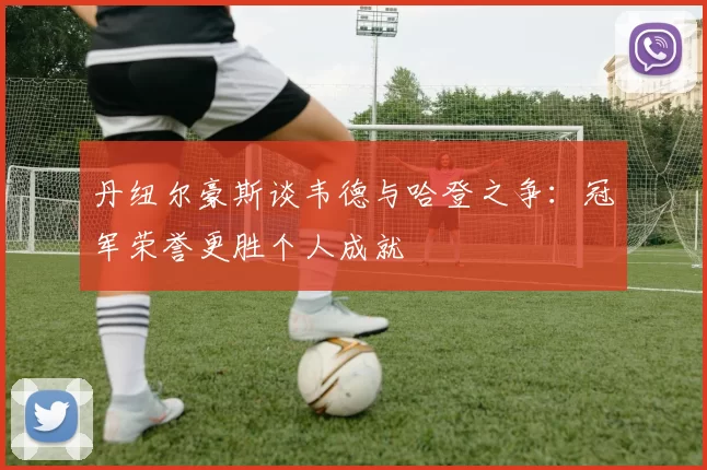 丹纽尔豪斯谈韦德与哈登之争：冠军荣誉更胜个人成就