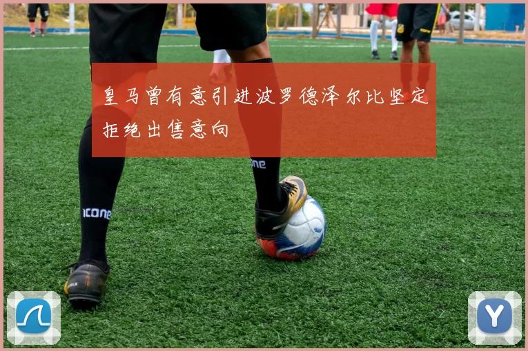 皇马曾有意引进波罗德泽尔比坚定拒绝出售意向