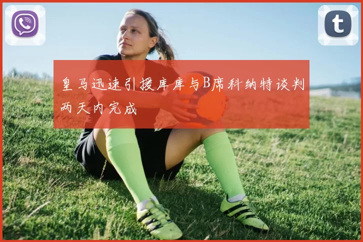 皇马迅速引援库库与B席科纳特谈判两天内完成