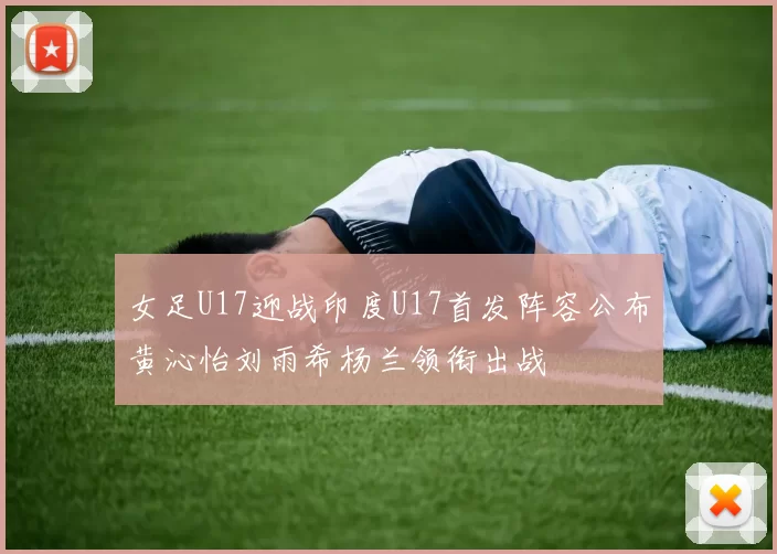 女足U17迎战印度U17首发阵容公布黄沁怡刘雨希杨兰领衔出战