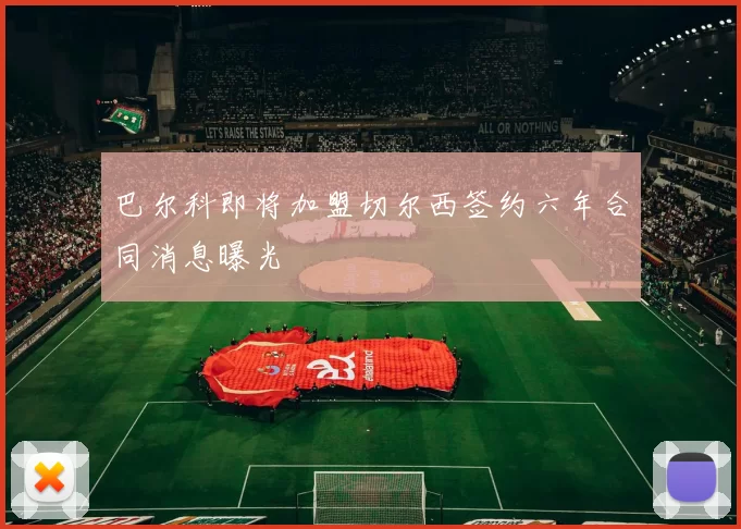 巴尔科即将加盟切尔西签约六年合同消息曝光