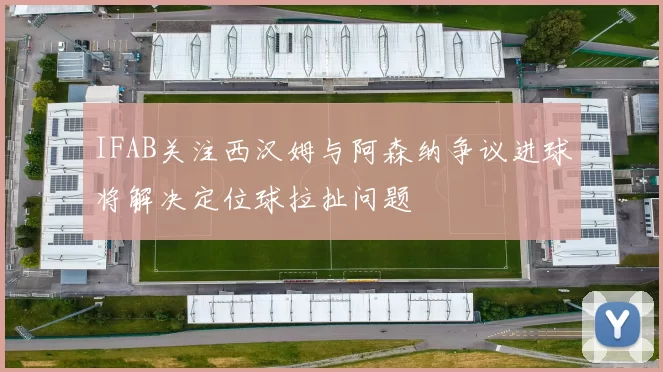 IFAB关注西汉姆与阿森纳争议进球将解决定位球拉扯问题