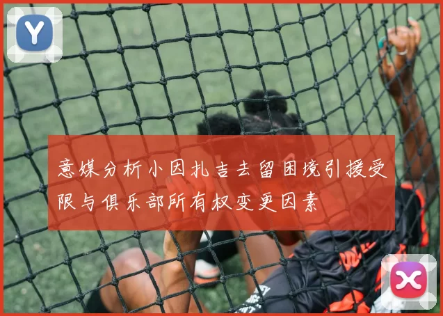 意媒分析小因扎吉去留困境引援受限与俱乐部所有权变更因素