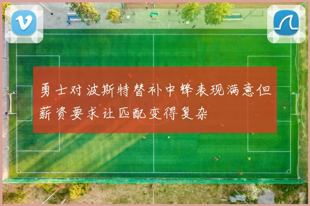 勇士对波斯特替补中锋表现满意但薪资要求让匹配变得复杂