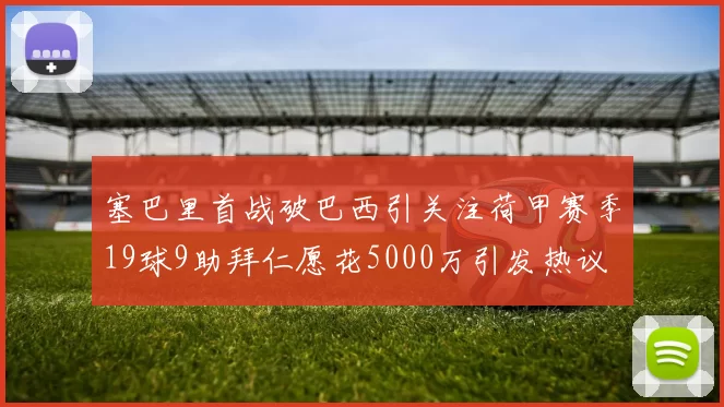 塞巴里首战破巴西引关注荷甲赛季19球9助拜仁愿花5000万引发热议
