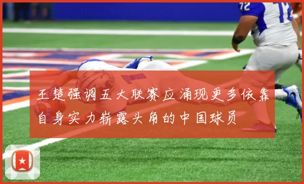 王楚强调五大联赛应涌现更多依靠自身实力崭露头角的中国球员