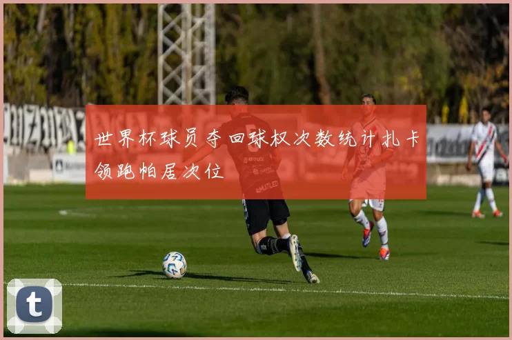 世界杯球员夺回球权次数统计扎卡领跑帕居次位