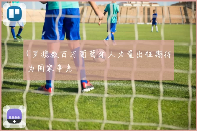 C罗携数百万葡萄牙人力量出征期待为国家争光