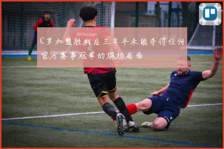 C罗加盟胜利后三年半未能夺得任何官方赛事冠军的尴尬局面