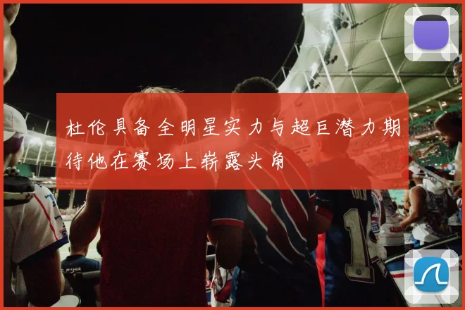 杜伦具备全明星实力与超巨潜力期待他在赛场上崭露头角